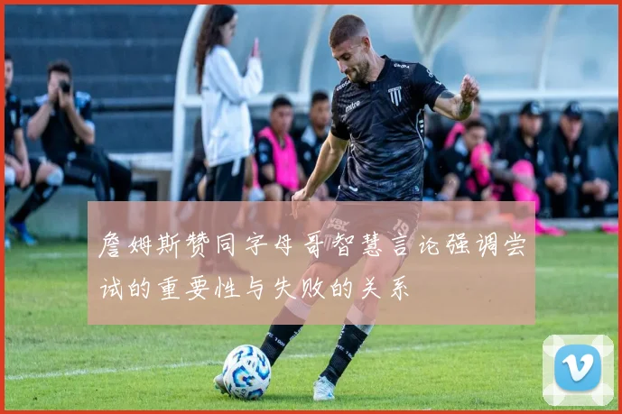 詹姆斯赞同字母哥智慧言论强调尝试的重要性与失败的关系