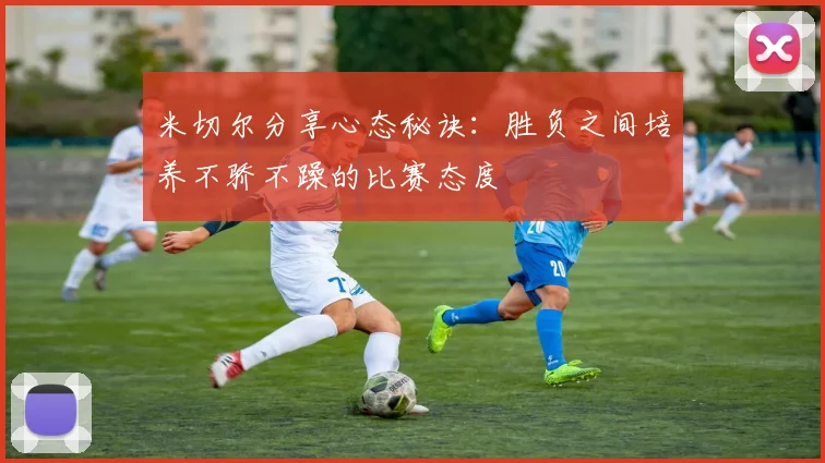 米切尔分享心态秘诀：胜负之间培养不骄不躁的比赛态度