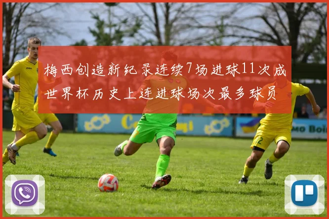 梅西创造新纪录连续7场进球11次成世界杯历史上连进球场次最多球员