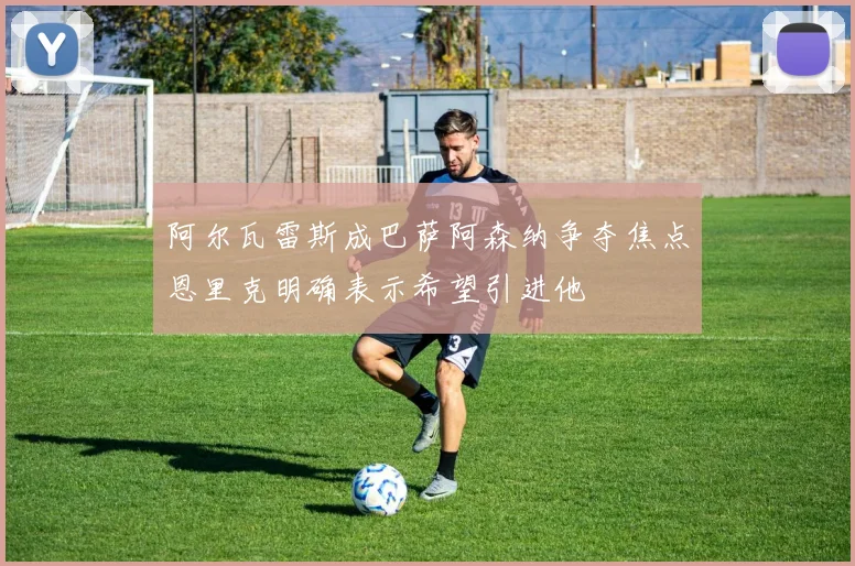 阿尔瓦雷斯成巴萨阿森纳争夺焦点恩里克明确表示希望引进他