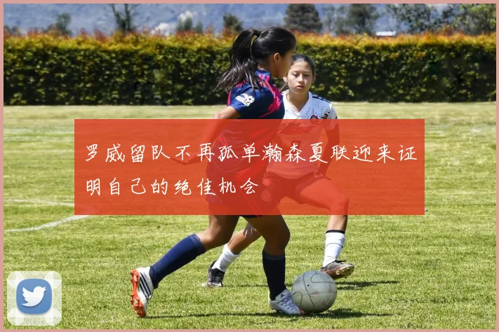 罗威留队不再孤单瀚森夏联迎来证明自己的绝佳机会