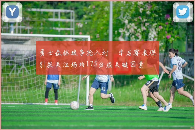 勇士森林狼争抢八村塁季后赛表现引发关注场均175分成关键因素