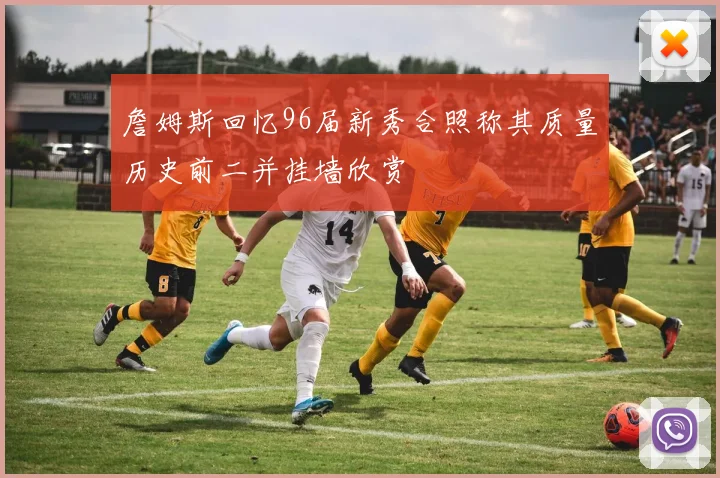 詹姆斯回忆96届新秀合照称其质量历史前二并挂墙欣赏