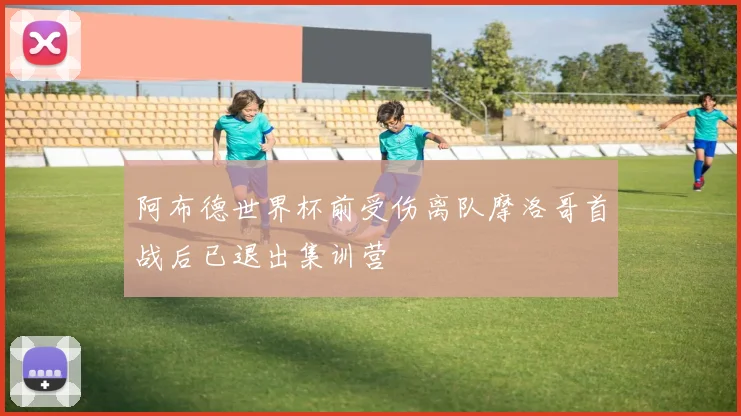 阿布德世界杯前受伤离队摩洛哥首战后已退出集训营