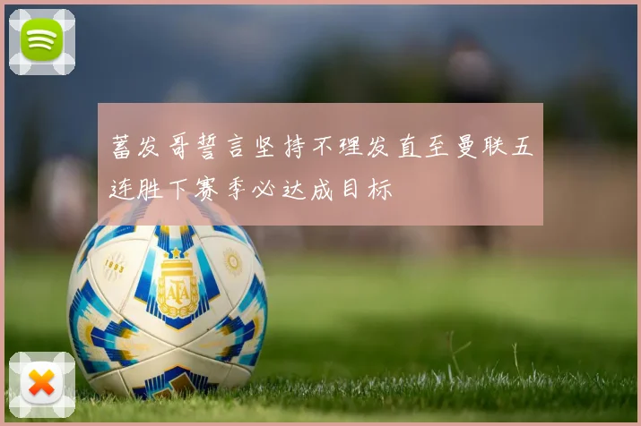 蓄发哥誓言坚持不理发直至曼联五连胜下赛季必达成目标