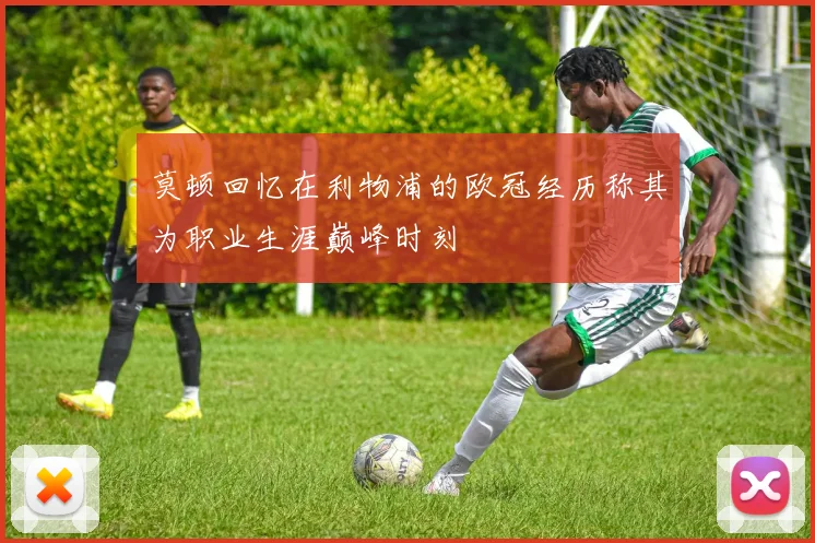 莫顿回忆在利物浦的欧冠经历称其为职业生涯巅峰时刻