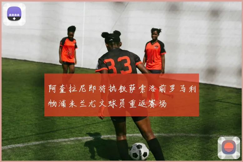 阿奎拉尼即将执教萨索洛前罗马利物浦米兰尤文球员重返赛场