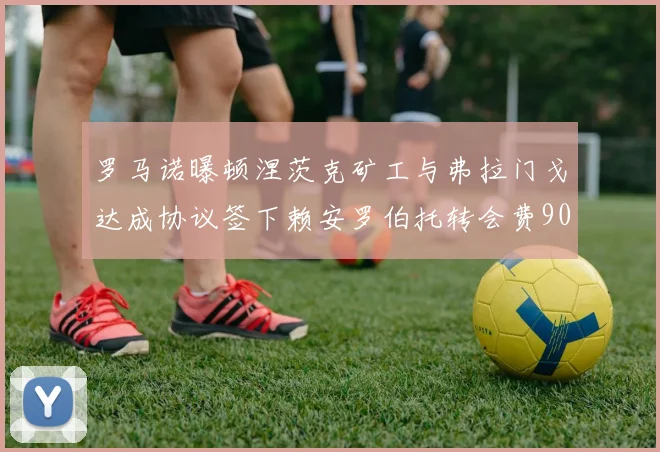 罗马诺曝顿涅茨克矿工与弗拉门戈达成协议签下赖安罗伯托转会费900万欧元
