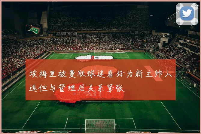 埃梅里被曼联球迷看好为新主帅人选但与管理层关系紧张