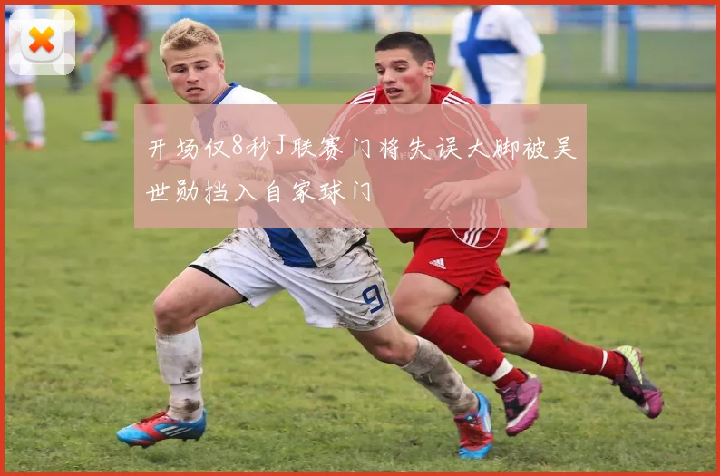 开场仅8秒J联赛门将失误大脚被吴世勋挡入自家球门