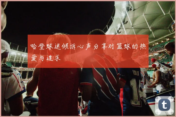 哈登球迷倾诉心声分享对篮球的热爱与追求