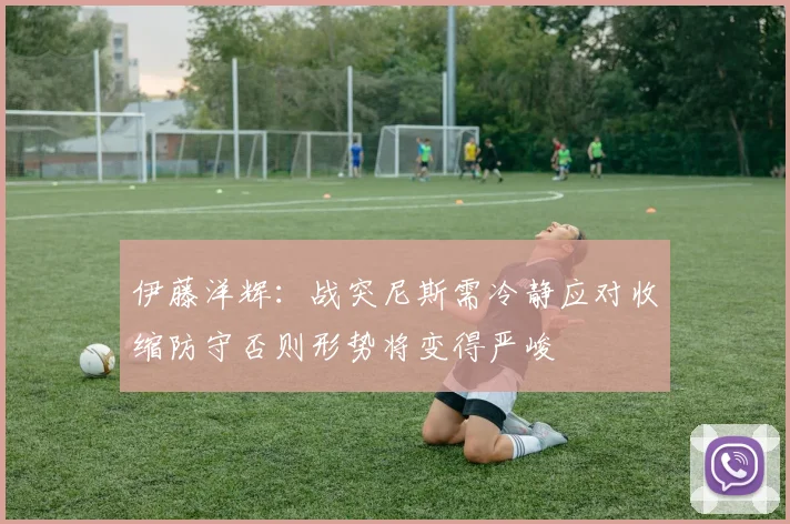 伊藤洋辉：战突尼斯需冷静应对收缩防守否则形势将变得严峻