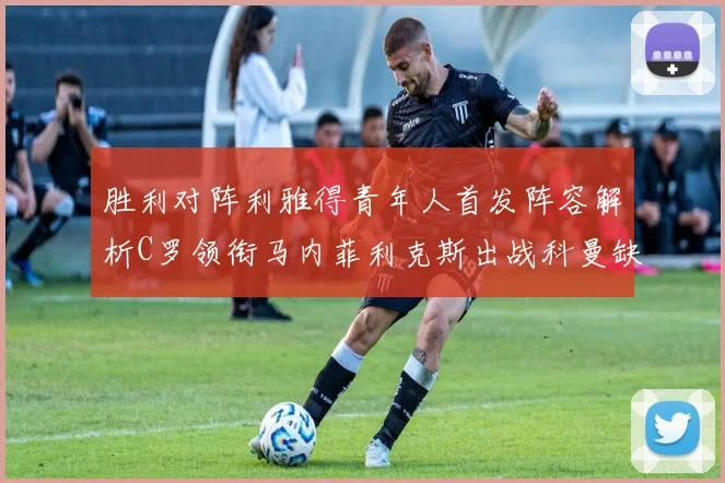 胜利对阵利雅得青年人首发阵容解析C罗领衔马内菲利克斯出战科曼缺席