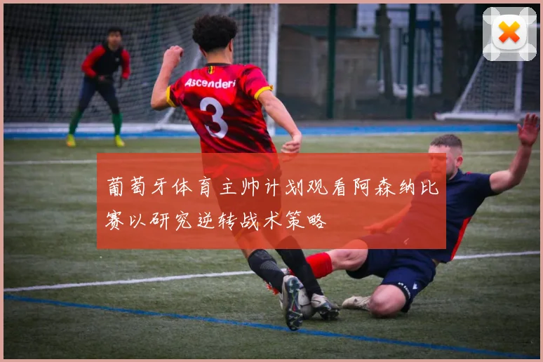 葡萄牙体育主帅计划观看阿森纳比赛以研究逆转战术策略