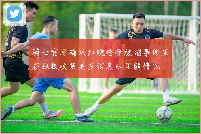 骑士官方确认知晓哈登被捕事件正在积极收集更多信息以了解情况