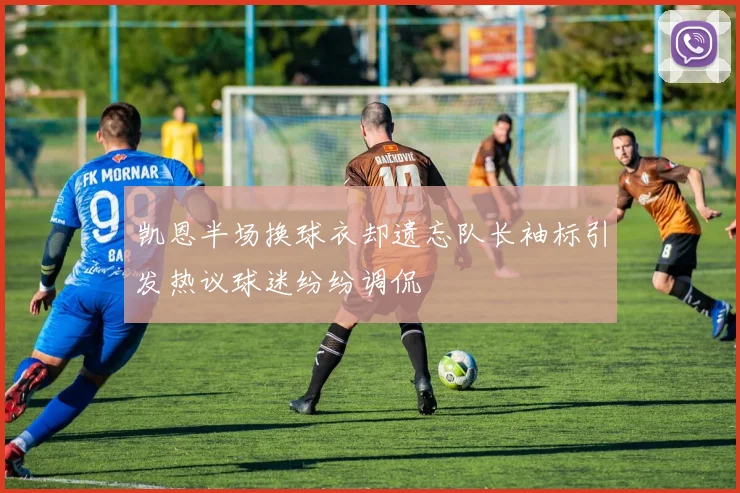 凯恩半场换球衣却遗忘队长袖标引发热议球迷纷纷调侃