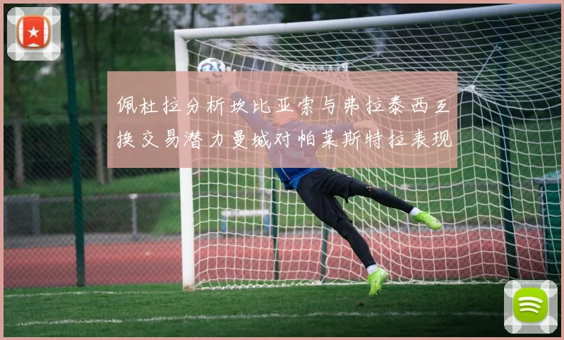 佩杜拉分析坎比亚索与弗拉泰西互换交易潜力曼城对帕莱斯特拉表现出兴趣