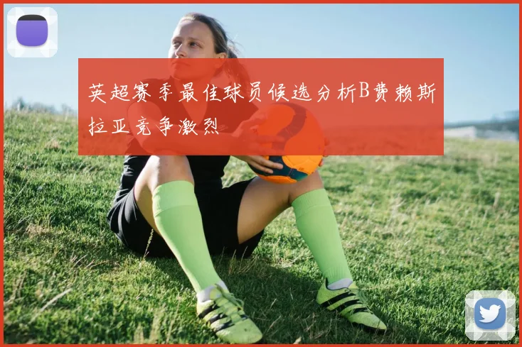 英超赛季最佳球员候选分析B费赖斯拉亚竞争激烈