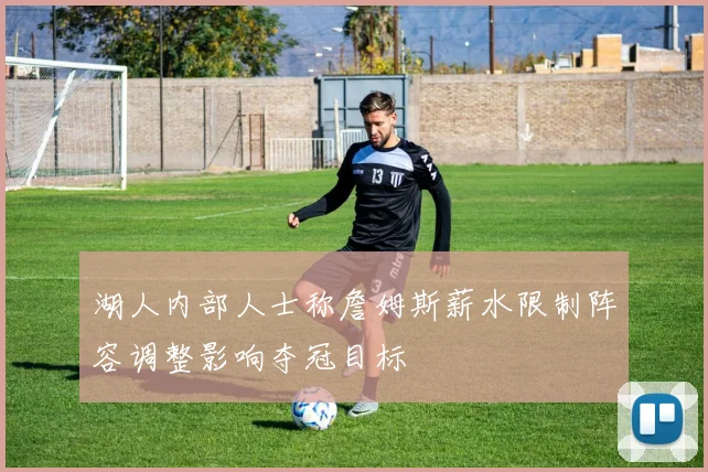 湖人内部人士称詹姆斯薪水限制阵容调整影响夺冠目标