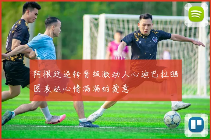 阿根廷逆转晋级激动人心迪巴拉晒图表达心情满满的爱意