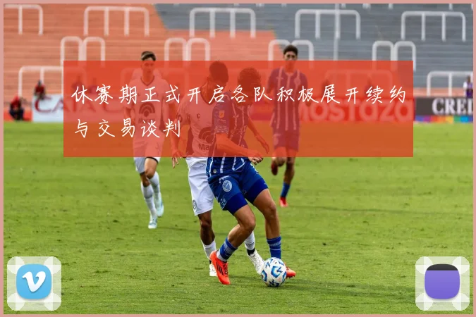 休赛期正式开启各队积极展开续约与交易谈判