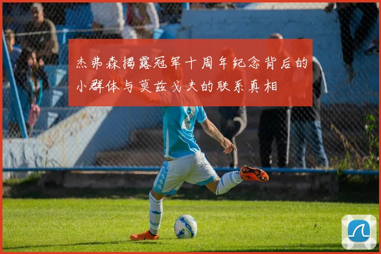 杰弗森揭露冠军十周年纪念背后的小群体与莫兹戈夫的联系真相