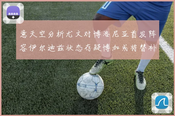 意天空分析尤文对博洛尼亚首发阵容伊尔迪兹状态存疑博加或将替补出战