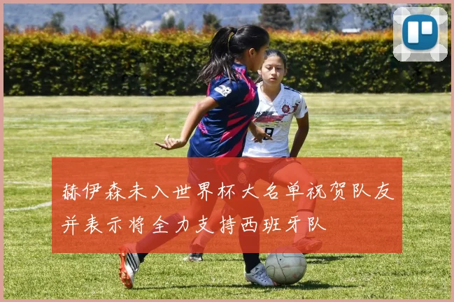 赫伊森未入世界杯大名单祝贺队友并表示将全力支持西班牙队