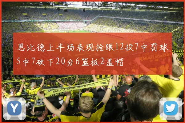 恩比德上半场表现抢眼12投7中罚球5中7砍下20分6篮板2盖帽