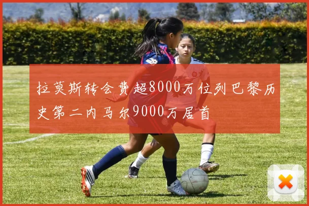 拉莫斯转会费超8000万位列巴黎历史第二内马尔9000万居首