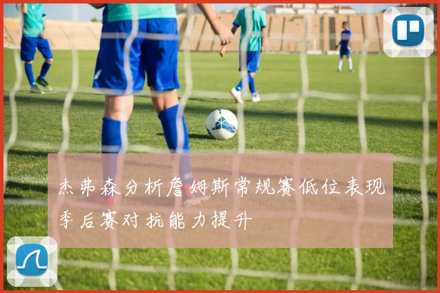 杰弗森分析詹姆斯常规赛低位表现季后赛对抗能力提升